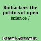 Biohackers the politics of open science /