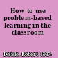 How to use problem-based learning in the classroom