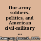 Our army soldiers, politics, and American civil-military relations /