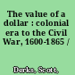 The value of a dollar : colonial era to the Civil War, 1600-1865 /