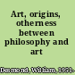 Art, origins, otherness between philosophy and art /