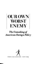 Our own worst enemy : the unmaking of American foreign policy /