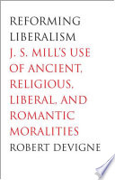 Reforming liberalism J.S. Mill's use of ancient, religious, liberal, and romantic moralities /