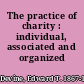 The practice of charity : individual, associated and organized /