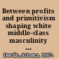 Between profits and primitivism shaping white middle-class masculinity in the United States, 1880-1917 /