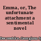 Emma, or, The unfortunate attachment a sentimental novel /
