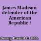 James Madison defender of the American Republic /