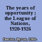 The years of opportunity ; the League of Nations, 1920-1926 /