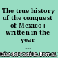 The true history of the conquest of Mexico : written in the year 1568 by Captain Bernal Diaz del Castillo, one of the conquerors /