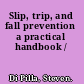 Slip, trip, and fall prevention a practical handbook /