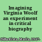 Imagining Virginia Woolf an experiment in critical biography /