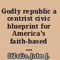 Godly republic a centrist civic blueprint for America's faith-based future /