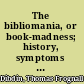 The bibliomania, or book-madness; history, symptoms and cure of this fatal disease,