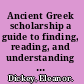 Ancient Greek scholarship a guide to finding, reading, and understanding scholia, commentaries, lexica, and grammatical treatises, from their beginnings to the Byzantine period /