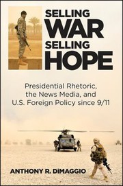 Selling war, selling hope : presidential rhetoric, the news media, and U.S. foreign policy since 9/11 /