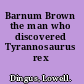 Barnum Brown the man who discovered Tyrannosaurus rex /