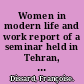 Women in modern life and work report of a seminar held in Tehran, Iran, on 19th May 1966 during the 18th triennial meeting of the International Council of Women, under the chairmanship of Miss Françoise Dissard /