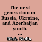 The next generation in Russia, Ukraine, and Azerbaijan youth, politics, identity, and change /