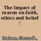 The Impact of reason on faith, ethics and belief /