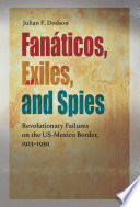 Fanáticos, Exiles, and Spies Revolutionary Failures on the US-Mexico Border, 1923–1930 /