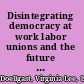 Disintegrating democracy at work labor unions and the future of good jobs in the service economy /