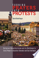 Turning prayers into protests : religious-based activism and its challenge to state power in socialist Slovakia and East Germany /