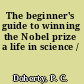 The beginner's guide to winning the Nobel prize a life in science /