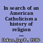 In search of an American Catholicism a history of religion and culture in tension /