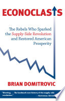 Econoclasts : the rebels who sparked the supply-side revolution and restored American prosperity /