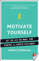 Motivate yourself : get the life you want, find purpose and achieve fulfilment /