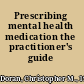 Prescribing mental health medication the practitioner's guide /