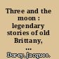 Three and the moon : legendary stories of old Brittany, Normandy and Provence.