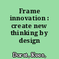 Frame innovation : create new thinking by design /