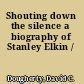 Shouting down the silence a biography of Stanley Elkin /