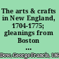 The arts & crafts in New England, 1704-1775; gleanings from Boston newspapers relating to painting, engraving, silversmiths, pewterers, clockmakers, furniture, pottery, old houses, costume, trades and occupations, &c ...