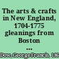 The arts & crafts in New England, 1704-1775 gleanings from Boston newspapers relating to painting, engraving, silversmiths, pewterers, clockmakers, furniture, pottery, old houses, costume, trades and occupations, & c ...