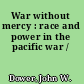 War without mercy : race and power in the pacific war /