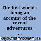 The lost world : being an account of the recent adventures of Professor E. Challenger, Lord John Roxton, Professor Summerlee, and Mr. Ed Malone of the "Daily Gazette" /