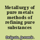 Metallurgy of pure metals methods of refining pure substances /