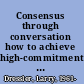 Consensus through conversation how to achieve high-commitment decisions /
