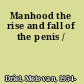 Manhood the rise and fall of the penis /