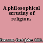 A philosophical scrutiny of religion.