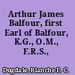 Arthur James Balfour, first Earl of Balfour, K.G., O.M., F.R.S., etc.