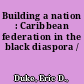 Building a nation : Caribbean federation in the black diaspora /