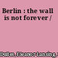 Berlin : the wall is not forever /