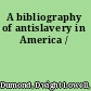 A bibliography of antislavery in America /