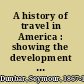 A history of travel in America : showing the development of travel and transportation from the crude methods of the canoe and the dog-sled to the highly organized railway systems of the present, together with a narrative of the human experiences and changing social conditions that accompanied this economic conquest of the continent /