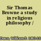 Sir Thomas Browne a study in religious philosophy /