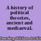 A history of political theories, ancient and mediaeval.
