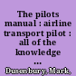 The pilots manual : airline transport pilot : all of the knowledge required for the airline transport pilot certification training program (ATP CTP) /